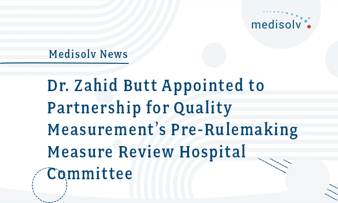 Medisolv CEO Dr. Zahid Butt Appointed to Partnership for Quality Measurement’s Pre-Rulemaking Measure Review Hospital Committee